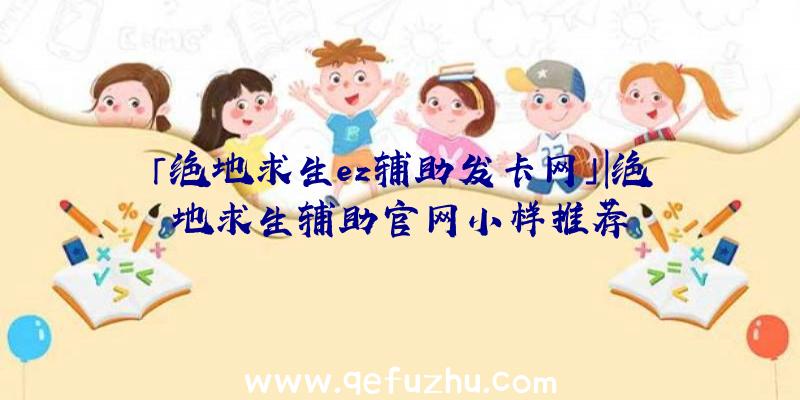 「绝地求生ez辅助发卡网」|绝地求生辅助官网小样推荐